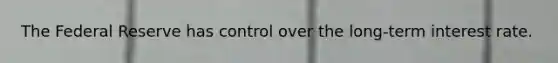 The Federal Reserve has control over the long-term interest rate.