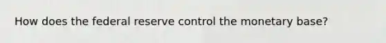 How does the federal reserve control the monetary base?