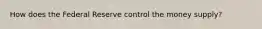 How does the Federal Reserve control the money supply?