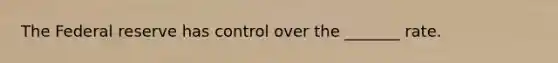 The Federal reserve has control over the _______ rate.