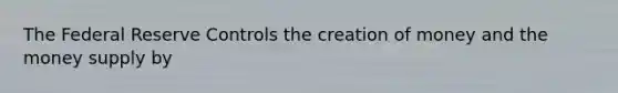 The Federal Reserve Controls the creation of money and the money supply by