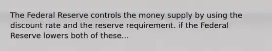 The Federal Reserve controls the money supply by using the discount rate and the reserve requirement. if the Federal Reserve lowers both of these...