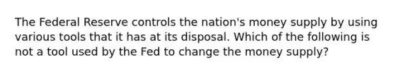 The Federal Reserve controls the nation's money supply by using various tools that it has at its disposal. Which of the following is not a tool used by the Fed to change the money supply?