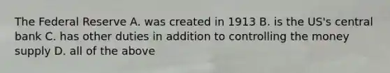The Federal Reserve A. was created in 1913 B. is the US's central bank C. has other duties in addition to controlling the money supply D. all of the above
