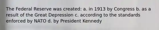 The Federal Reserve was created: a. in 1913 by Congress b. as a result of the Great Depression c. according to the standards enforced by NATO d. by President Kennedy