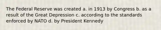 The Federal Reserve was created a. in 1913 by Congress b. as a result of the Great Depression c. according to the standards enforced by NATO d. by President Kennedy