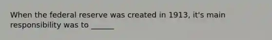 When the federal reserve was created in 1913, it's main responsibility was to ______