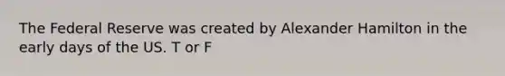 The Federal Reserve was created by Alexander Hamilton in the early days of the US. T or F
