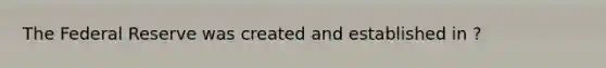 The Federal Reserve was created and established in ?