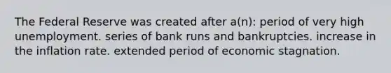 The Federal Reserve was created after a(n): period of very high unemployment. series of bank runs and bankruptcies. increase in the inflation rate. extended period of economic stagnation.