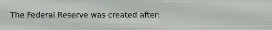 The Federal Reserve was created after: