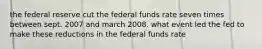 the federal reserve cut the federal funds rate seven times between sept. 2007 and march 2008. what event led the fed to make these reductions in the federal funds rate