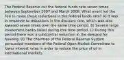 The Federal Reserve cut the federal funds rate seven times between September 2007 and March 2008. What event led the Fed to make these reductions in the federal funds rate? A) It was in response to reductions in the discount rate, which was also lowered seven times over the same time period. B) Several large investment banks failed during this time period. C) During this period there was a substantial reduction in the demand for housing. D) The chairman of the Federal Reserve System persuaded members of the Federal Open Market Committee to lower interest rates in order to reduce the price of oil in international markets.