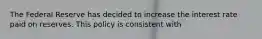 The Federal Reserve has decided to increase the interest rate paid on reserves. This policy is consistent with