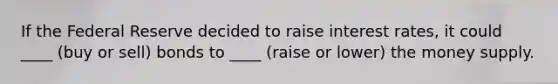 If the Federal Reserve decided to raise interest rates, it could ____ (buy or sell) bonds to ____ (raise or lower) the money supply.