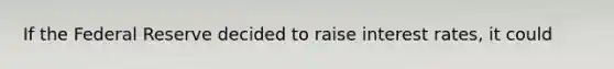 If the Federal Reserve decided to raise interest rates, it could