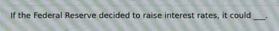 If the Federal Reserve decided to raise interest rates, it could ___.