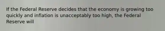 If the Federal Reserve decides that the economy is growing too quickly and inflation is unacceptably too high, the Federal Reserve will