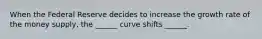 When the Federal Reserve decides to increase the growth rate of the money supply, the ______ curve shifts ______.