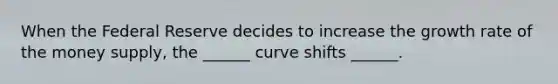 When the Federal Reserve decides to increase the growth rate of the money supply, the ______ curve shifts ______.