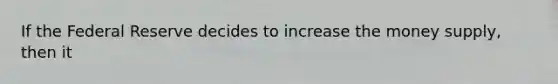 If the Federal Reserve decides to increase the money supply, then it