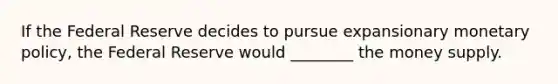 If the Federal Reserve decides to pursue expansionary <a href='https://www.questionai.com/knowledge/kEE0G7Llsx-monetary-policy' class='anchor-knowledge'>monetary policy</a>, the Federal Reserve would ________ the money supply.