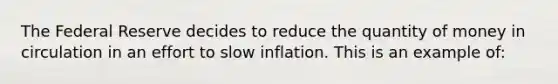 The Federal Reserve decides to reduce the quantity of money in circulation in an effort to slow inflation. This is an example of: