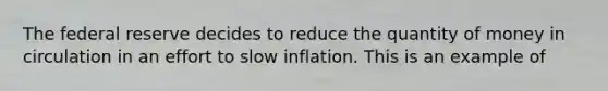 The federal reserve decides to reduce the quantity of money in circulation in an effort to slow inflation. This is an example of