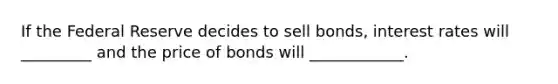 If the Federal Reserve decides to sell bonds, interest rates will _________ and the price of bonds will ____________.