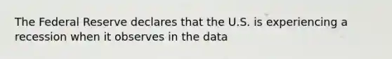 The Federal Reserve declares that the U.S. is experiencing a recession when it observes in the data