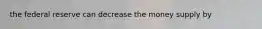 the federal reserve can decrease the money supply by