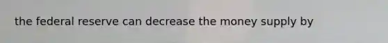 the federal reserve can decrease the money supply by