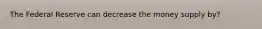 The Federal Reserve can decrease the money supply by?