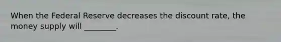 When the Federal Reserve decreases the discount rate, the money supply will ________.