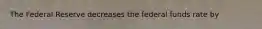 The Federal Reserve decreases the federal funds rate by