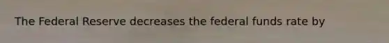 The Federal Reserve decreases the federal funds rate by