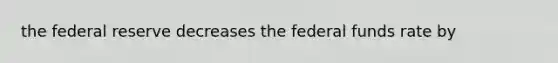 the federal reserve decreases the federal funds rate by