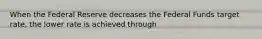 When the Federal Reserve decreases the Federal Funds target rate, the lower rate is achieved through