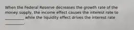 When the Federal Reserve decreases the growth rate of the money supply, the income effect causes the interest rate to __________ while the liquidity effect drives the interest rate __________.