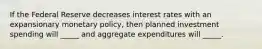 If the Federal Reserve decreases interest rates with an expansionary monetary policy, then planned investment spending will _____ and aggregate expenditures will _____.