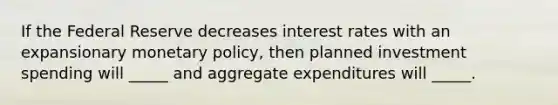 If the Federal Reserve decreases interest rates with an expansionary monetary policy, then planned investment spending will _____ and aggregate expenditures will _____.