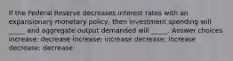 If the Federal Reserve decreases interest rates with an expansionary monetary policy, then investment spending will _____ and aggregate output demanded will _____. Answer choices increase; decrease increase; increase decrease; increase decrease; decrease