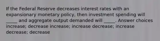 If the Federal Reserve decreases interest rates with an expansionary monetary policy, then investment spending will _____ and aggregate output demanded will _____. Answer choices increase; decrease increase; increase decrease; increase decrease; decrease