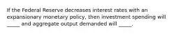 If the Federal Reserve decreases interest rates with an expansionary monetary policy, then investment spending will _____ and aggregate output demanded will _____.