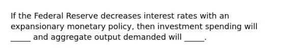 If the Federal Reserve decreases interest rates with an expansionary monetary policy, then investment spending will _____ and aggregate output demanded will _____.