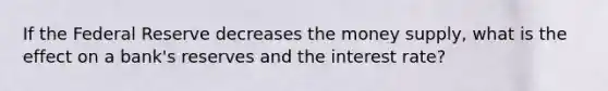 If the Federal Reserve decreases the money supply, what is the effect on a bank's reserves and the interest rate?