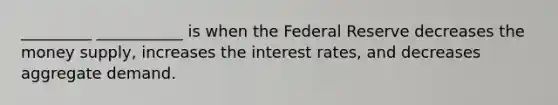 _________ ___________ is when the Federal Reserve decreases the money supply, increases the interest rates, and decreases aggregate demand.