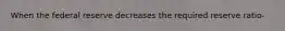 When the federal reserve decreases the required reserve ratio-