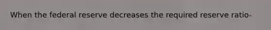 When <a href='https://www.questionai.com/knowledge/kEdnQNX4V8-the-federal-reserve' class='anchor-knowledge'>the federal reserve</a> decreases the required reserve ratio-