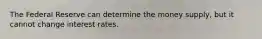 The Federal Reserve can determine the money supply, but it cannot change interest rates.